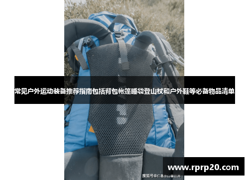 常见户外运动装备推荐指南包括背包帐篷睡袋登山杖和户外鞋等必备物品清单