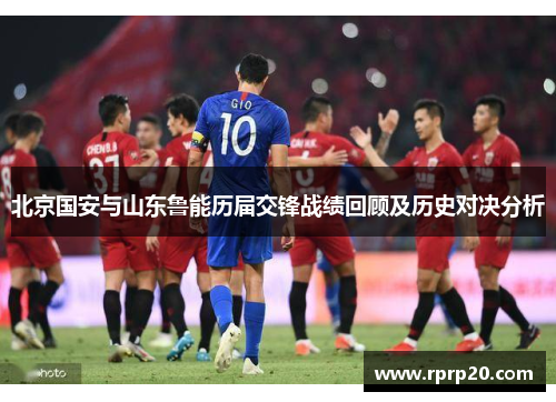 北京国安与山东鲁能历届交锋战绩回顾及历史对决分析