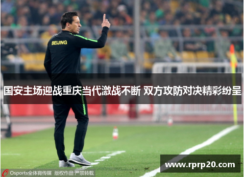 国安主场迎战重庆当代激战不断 双方攻防对决精彩纷呈