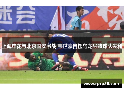 上海申花与北京国安激战 韦世豪自摆乌龙导致球队失利