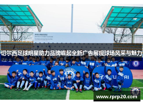 切尔西足球明星助力品牌崛起全新广告展现球场风采与魅力