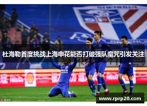 杜海勒首度挑战上海申花能否打破强队魔咒引发关注