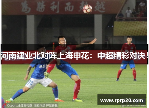 河南建业北对阵上海申花：中超精彩对决！
