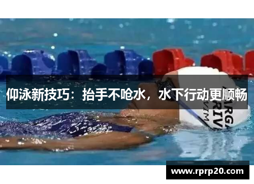 仰泳新技巧：抬手不呛水，水下行动更顺畅