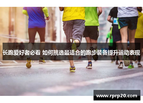 长跑爱好者必看 如何挑选最适合的跑步装备提升运动表现