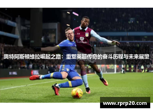 奥特阿斯顿维拉崛起之路：重塑英超传奇的奋斗历程与未来展望