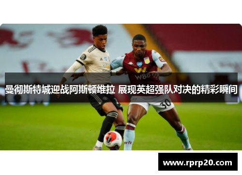 曼彻斯特城迎战阿斯顿维拉 展现英超强队对决的精彩瞬间