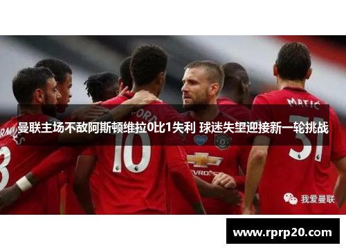 曼联主场不敌阿斯顿维拉0比1失利 球迷失望迎接新一轮挑战