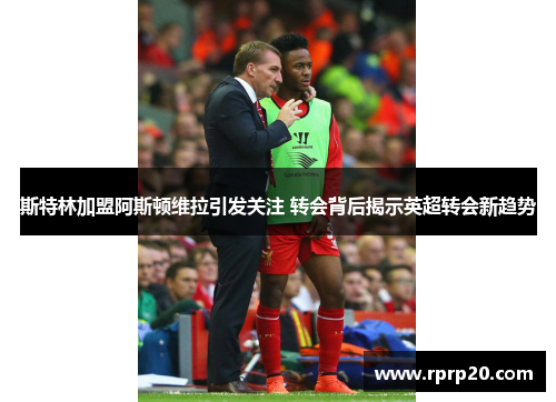 斯特林加盟阿斯顿维拉引发关注 转会背后揭示英超转会新趋势