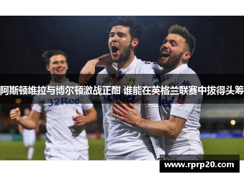 阿斯顿维拉与博尔顿激战正酣 谁能在英格兰联赛中拔得头筹